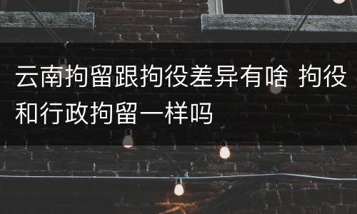 云南拘留跟拘役差异有啥 拘役和行政拘留一样吗