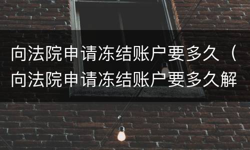 向法院申请冻结账户要多久（向法院申请冻结账户要多久解冻）