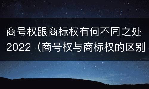 商号权跟商标权有何不同之处2022（商号权与商标权的区别）