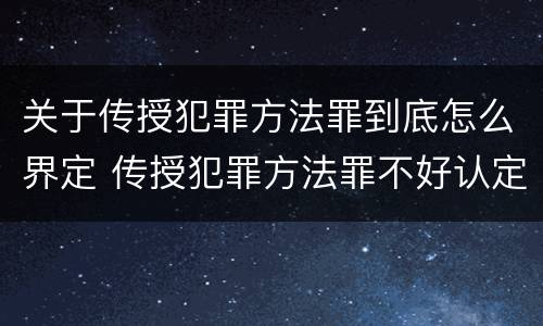 关于传授犯罪方法罪到底怎么界定 传授犯罪方法罪不好认定