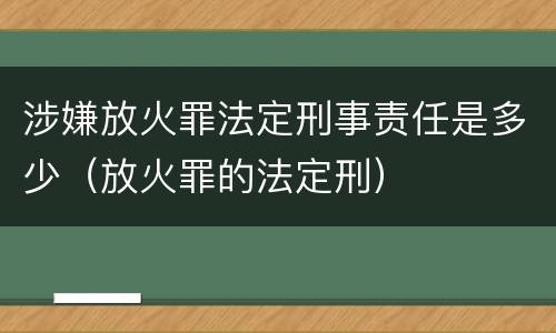 涉嫌放火罪法定刑事责任是多少（放火罪的法定刑）