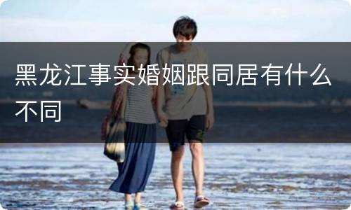 黑龙江事实婚姻跟同居有什么不同