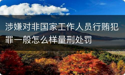 涉嫌对非国家工作人员行贿犯罪一般怎么样量刑处罚
