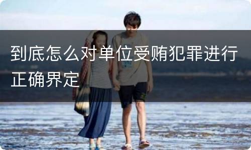 到底怎么对单位受贿犯罪进行正确界定