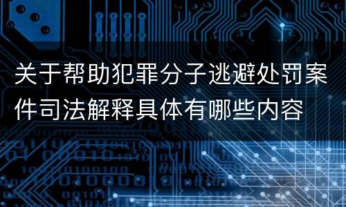 关于帮助犯罪分子逃避处罚案件司法解释具体有哪些内容