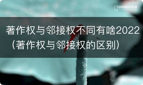 著作权与邻接权不同有啥2022（著作权与邻接权的区别）