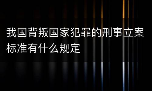 我国背叛国家犯罪的刑事立案标准有什么规定