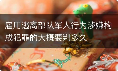 雇用逃离部队军人行为涉嫌构成犯罪的大概要判多久