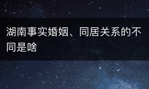 湖南事实婚姻、同居关系的不同是啥