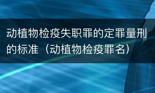 动植物检疫失职罪的定罪量刑的标准（动植物检疫罪名）