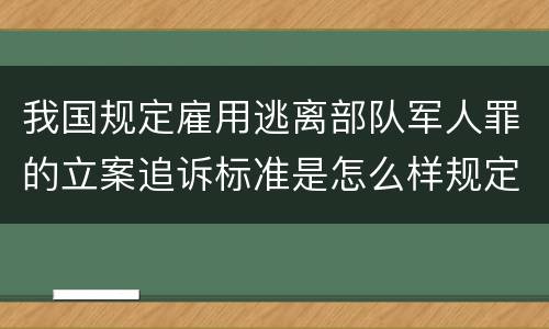 我国规定雇用逃离部队军人罪的立案追诉标准是怎么样规定