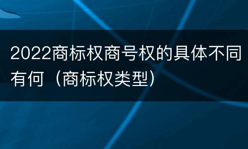 2022商标权商号权的具体不同有何（商标权类型）