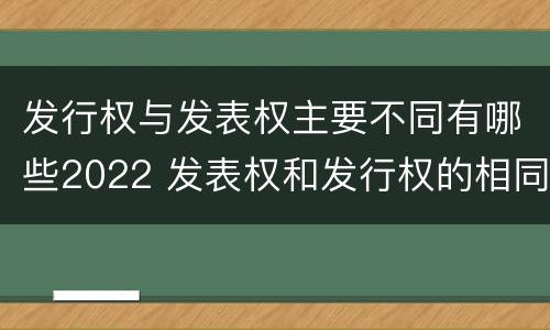 发行权与发表权主要不同有哪些2022 发表权和发行权的相同点