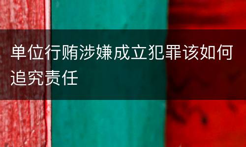 单位行贿涉嫌成立犯罪该如何追究责任