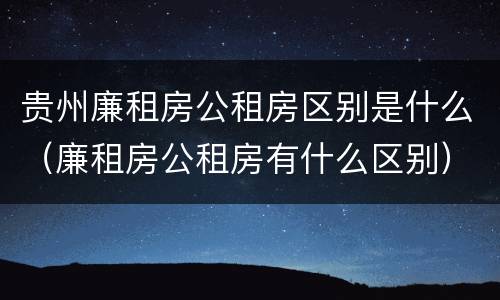 贵州廉租房公租房区别是什么（廉租房公租房有什么区别）