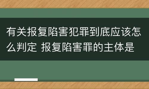 有关报复陷害犯罪到底应该怎么判定 报复陷害罪的主体是