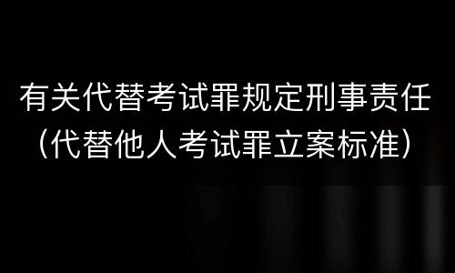 有关代替考试罪规定刑事责任（代替他人考试罪立案标准）