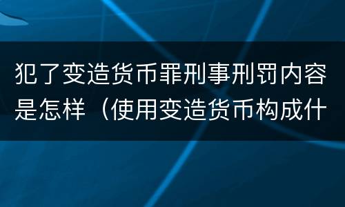 犯了变造货币罪刑事刑罚内容是怎样（使用变造货币构成什么罪）