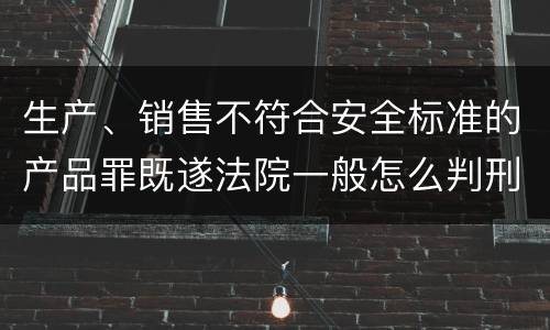 生产、销售不符合安全标准的产品罪既遂法院一般怎么判刑