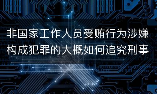 非国家工作人员受贿行为涉嫌构成犯罪的大概如何追究刑事责任