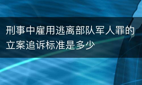 刑事中雇用逃离部队军人罪的立案追诉标准是多少