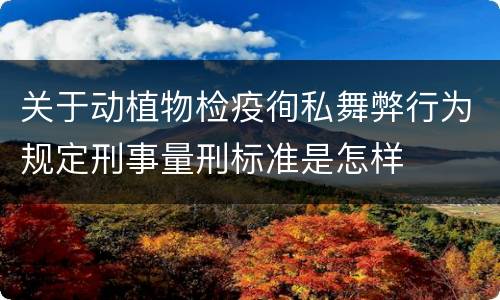 关于动植物检疫徇私舞弊行为规定刑事量刑标准是怎样
