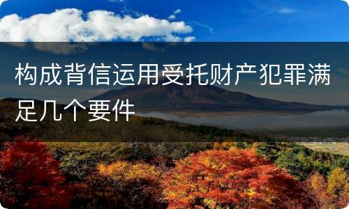 构成背信运用受托财产犯罪满足几个要件