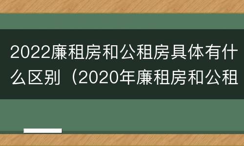 2022廉租房和公租房具体有什么区别（2020年廉租房和公租房的区别）