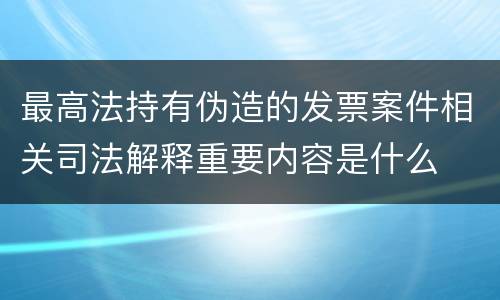 最高法持有伪造的发票案件相关司法解释重要内容是什么