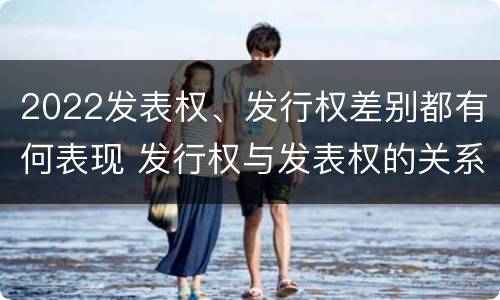 2022发表权、发行权差别都有何表现 发行权与发表权的关系