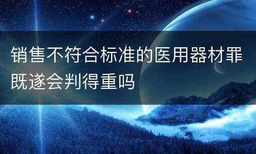 销售不符合标准的医用器材罪既遂会判得重吗