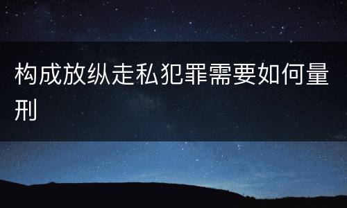 构成放纵走私犯罪需要如何量刑