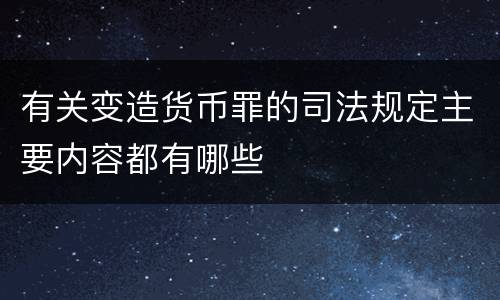 有关变造货币罪的司法规定主要内容都有哪些
