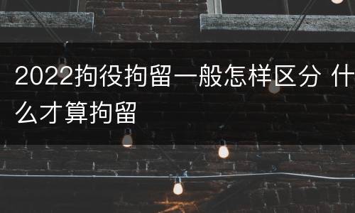 2022拘役拘留一般怎样区分 什么才算拘留