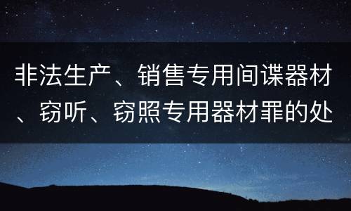 非法生产、销售专用间谍器材、窃听、窃照专用器材罪的处罚标准是什么