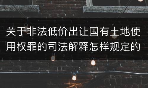 关于非法低价出让国有土地使用权罪的司法解释怎样规定的