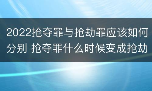 2022抢夺罪与抢劫罪应该如何分别 抢夺罪什么时候变成抢劫罪