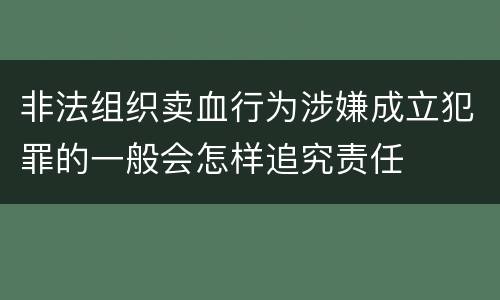 非法组织卖血行为涉嫌成立犯罪的一般会怎样追究责任