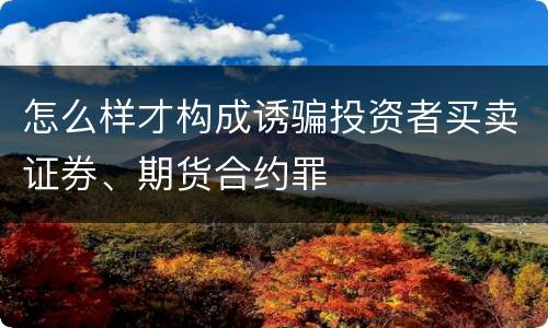 怎么样才构成诱骗投资者买卖证券、期货合约罪