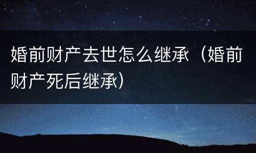 婚前财产去世怎么继承(婚前财产死后继承)