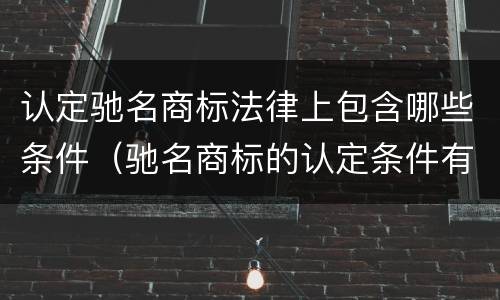 认定驰名商标法律上包含哪些条件（驰名商标的认定条件有哪些?）