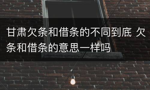 甘肃欠条和借条的不同到底 欠条和借条的意思一样吗