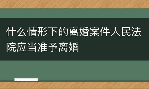 什么情形下的离婚案件人民法院应当准予离婚