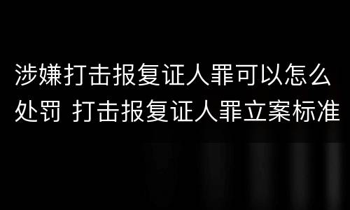 涉嫌打击报复证人罪可以怎么处罚 打击报复证人罪立案标准