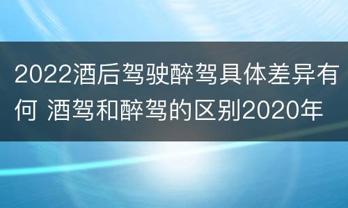 2022酒后驾驶醉驾具体差异有何 酒驾和醉驾的区别2020年