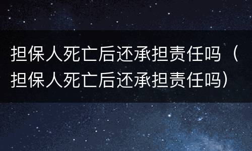 担保人死亡后还承担责任吗（担保人死亡后还承担责任吗）