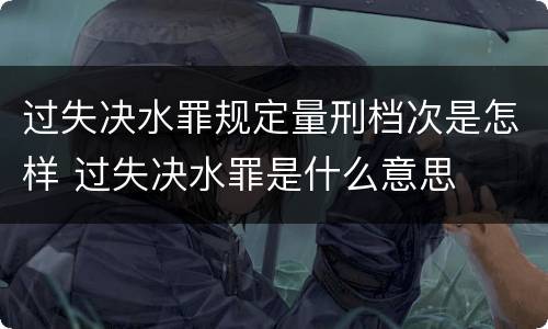 过失决水罪规定量刑档次是怎样 过失决水罪是什么意思