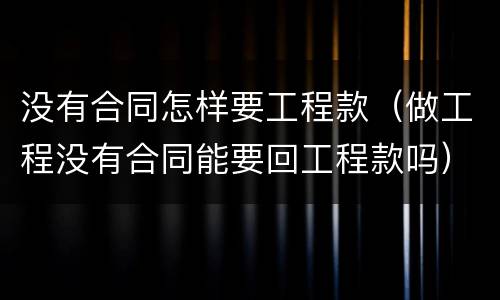 没有合同怎样要工程款（做工程没有合同能要回工程款吗）