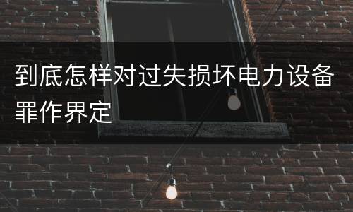 到底怎样对过失损坏电力设备罪作界定