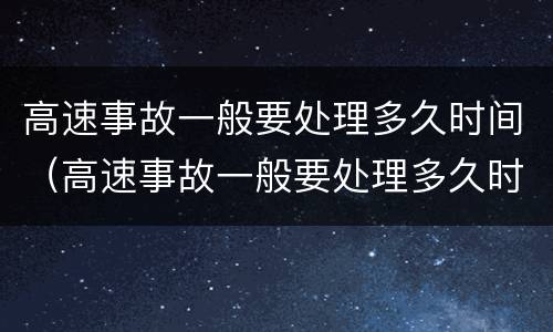 高速事故一般要处理多久时间（高速事故一般要处理多久时间处理完）